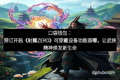 口袋钱包：预订开启《射雕ZERO》可穿戴设备功能首曝，让武侠精神焕发新生命